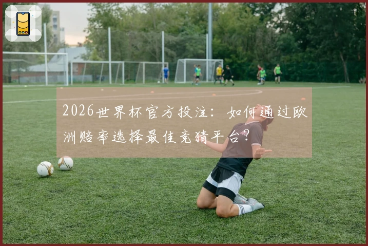 2026世界杯官方投注：如何通过欧洲赔率选择最佳竞猜平台？