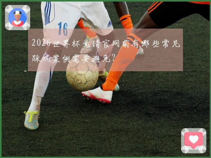 2026世界杯竞猜官网前有哪些常见踩坑案例需要避免？