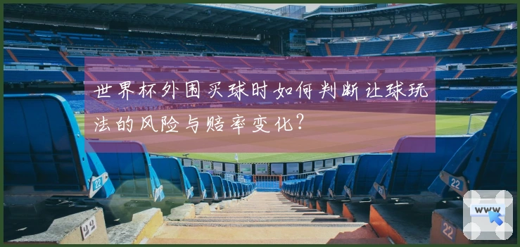 世界杯外围买球时如何判断让球玩法的风险与赔率变化？