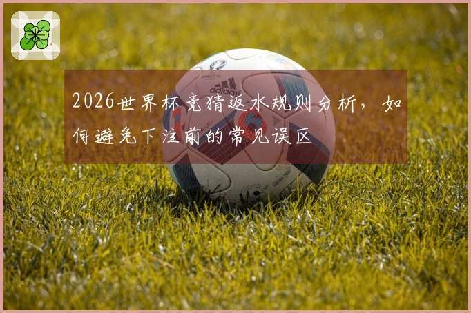 2026世界杯竞猜返水规则分析，如何避免下注前的常见误区
