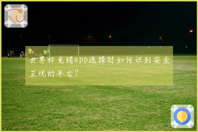 世界杯竞猜app选择时如何识别安全正规的平台？