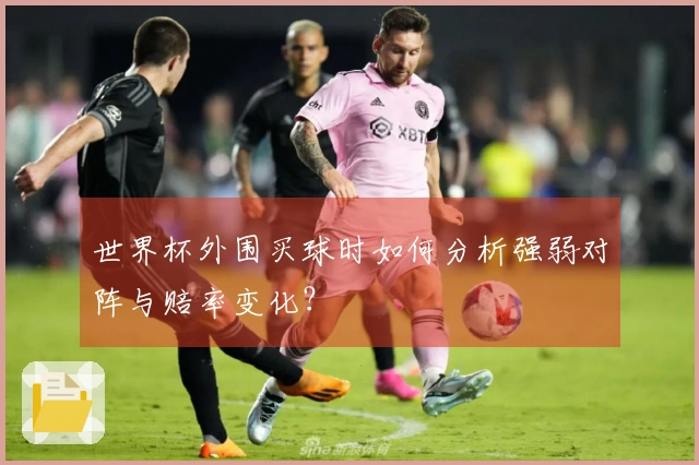 世界杯外围买球时如何分析强弱对阵与赔率变化？