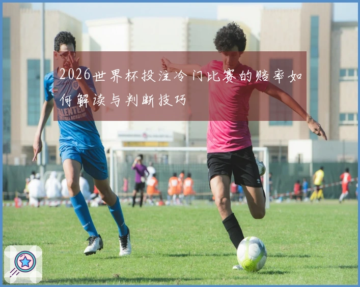 2026世界杯投注冷门比赛的赔率如何解读与判断技巧