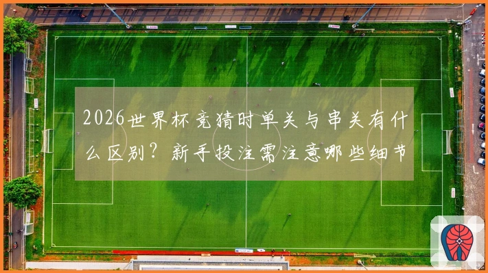 2026世界杯竞猜时单关与串关有什么区别？新手投注需注意哪些细节？