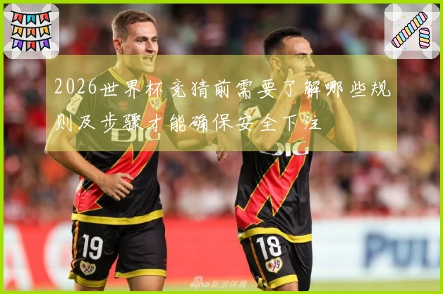 2026世界杯竞猜前需要了解哪些规则及步骤才能确保安全下注