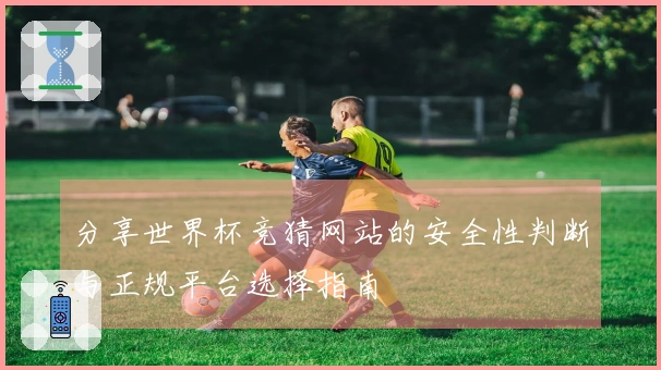 分享世界杯竞猜网站的安全性判断与正规平台选择指南