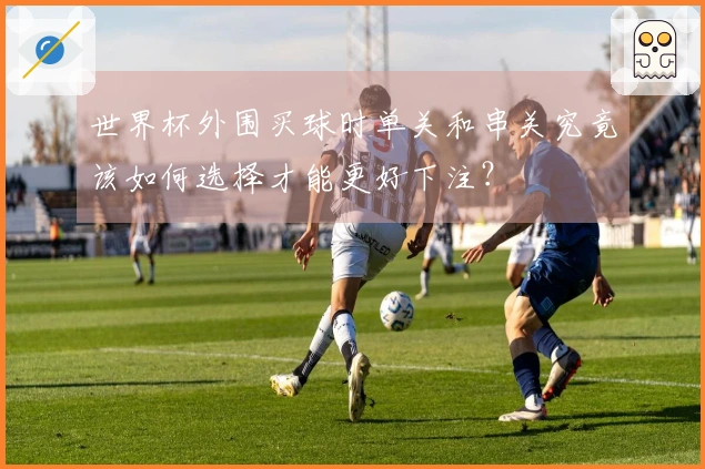 世界杯外围买球时单关和串关究竟该如何选择才能更好下注？