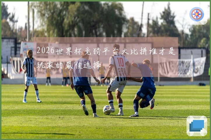 2026世界杯竞猜平台大比拼谁才是玩家的最佳选择