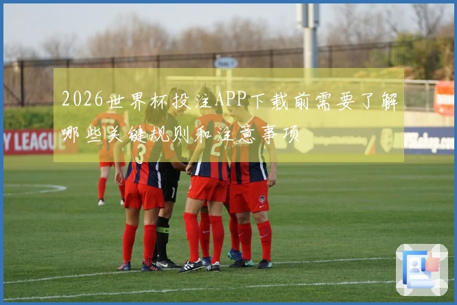2026世界杯投注APP下载前需要了解哪些关键规则和注意事项