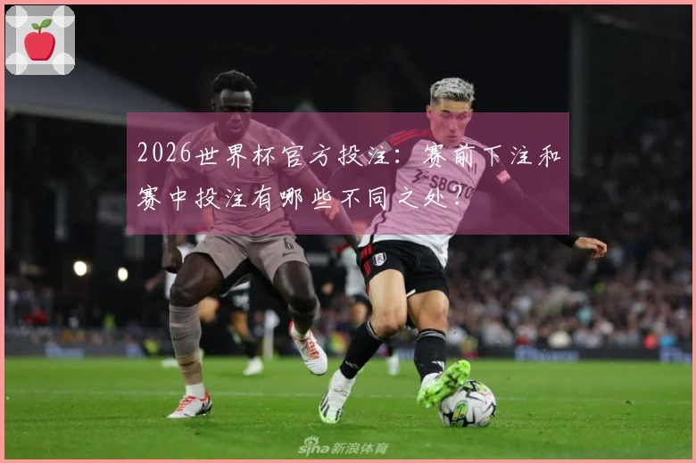 2026世界杯官方投注：赛前下注和赛中投注有哪些不同之处？
