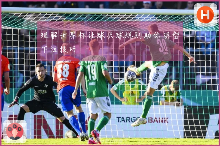 理解世界杯让球买球规则助你明智下注技巧
