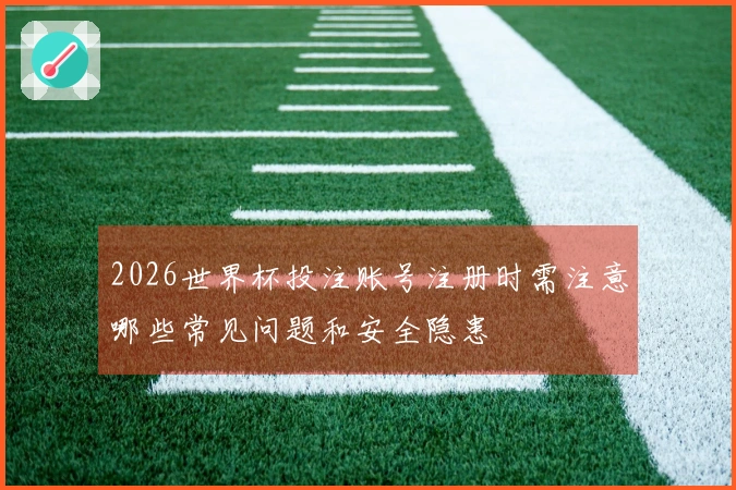 2026世界杯投注账号注册时需注意哪些常见问题和安全隐患