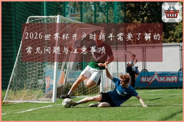 2026世界杯开户时新手需要了解的常见问题与注意事项