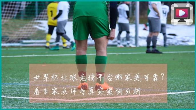 世界杯让球竞猜平台哪家更可靠？看专家点评与真实案例分析