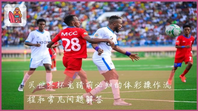 买世界杯竞猜前必知的体彩操作流程和常见问题解答