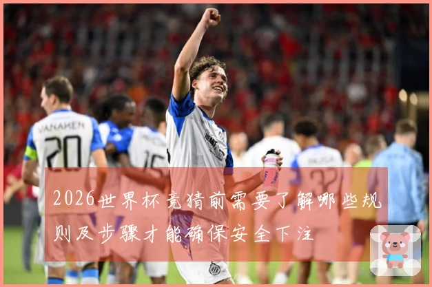 2026世界杯竞猜前需要了解哪些规则及步骤才能确保安全下注