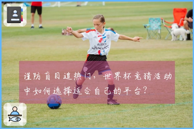 谨防盲目追热门，世界杯竞猜活动中如何选择适合自己的平台？