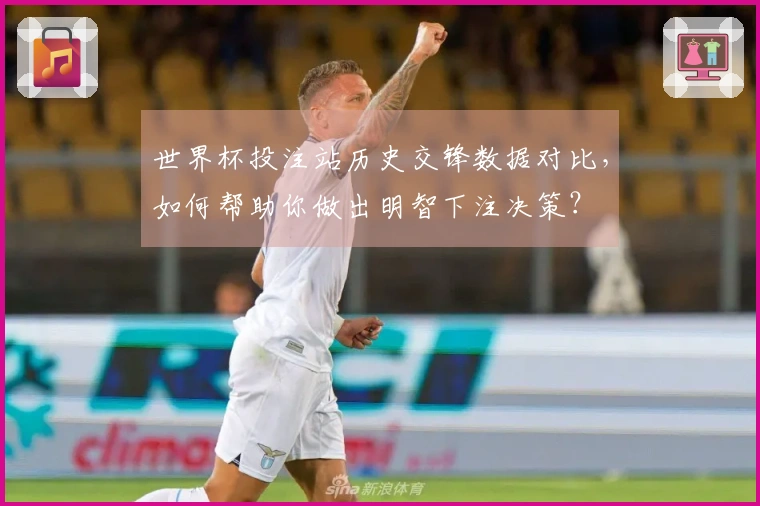 世界杯投注站历史交锋数据对比，如何帮助你做出明智下注决策？