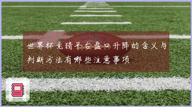 世界杯竞猜平台盘口升降的含义与判断方法有哪些注意事项