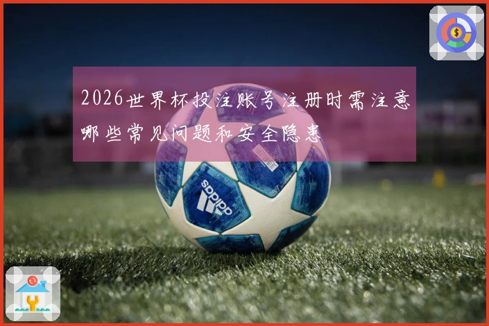 2026世界杯投注账号注册时需注意哪些常见问题和安全隐患