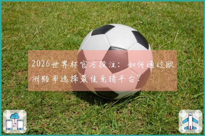 2026世界杯官方投注：如何通过欧洲赔率选择最佳竞猜平台？