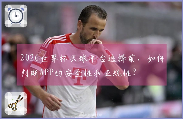 2026世界杯买球平台选择前，如何判断APP的安全性和正规性？