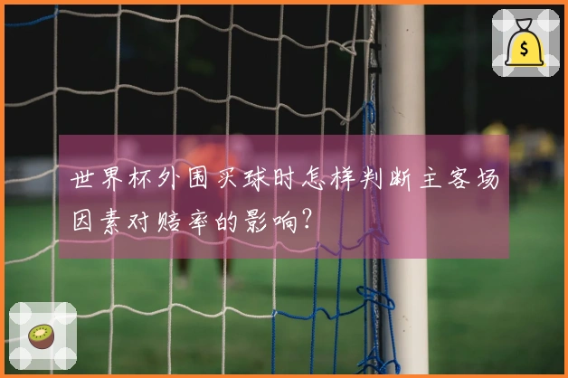 世界杯外围买球时怎样判断主客场因素对赔率的影响？