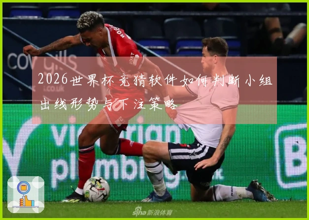 2026世界杯竞猜软件如何判断小组出线形势与下注策略