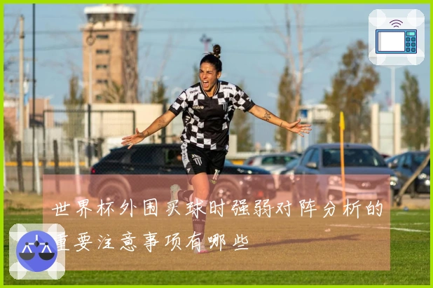 世界杯外围买球时强弱对阵分析的重要注意事项有哪些