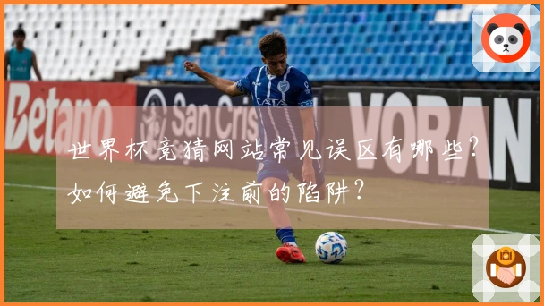 世界杯竞猜网站常见误区有哪些？如何避免下注前的陷阱？