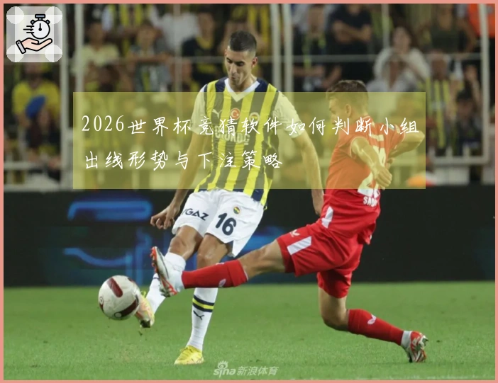 2026世界杯竞猜软件如何判断小组出线形势与下注策略