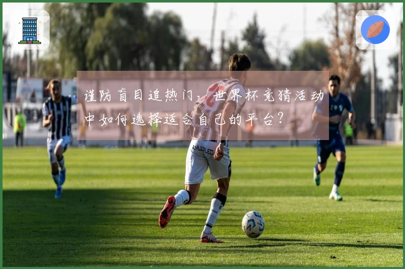 谨防盲目追热门，世界杯竞猜活动中如何选择适合自己的平台？