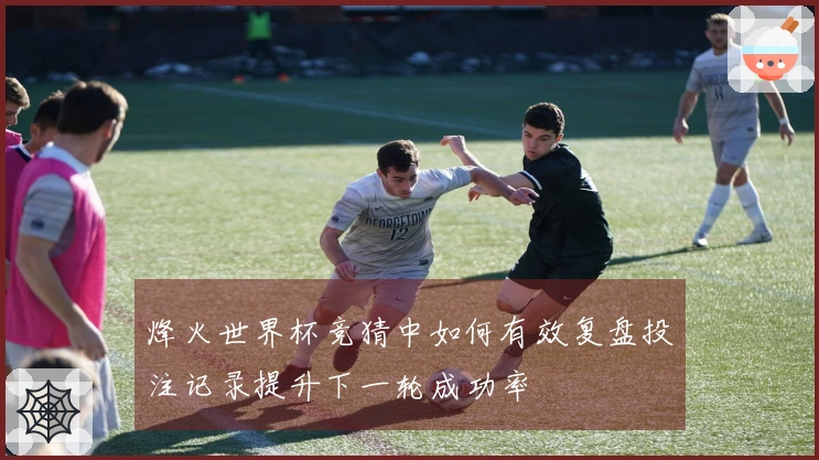 烽火世界杯竞猜中如何有效复盘投注记录提升下一轮成功率