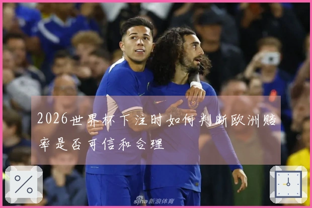 2026世界杯下注时如何判断欧洲赔率是否可信和合理