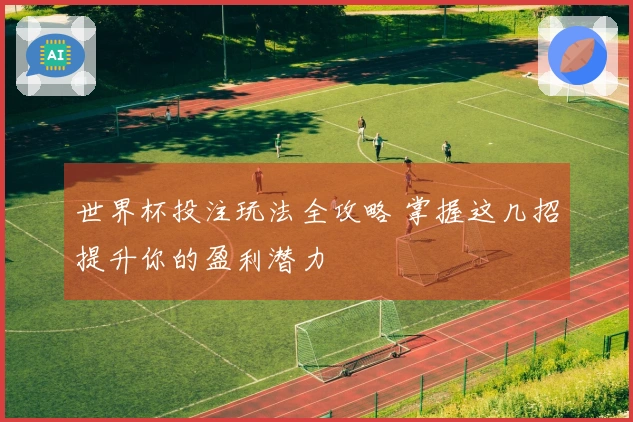 世界杯投注玩法全攻略 掌握这几招提升你的盈利潜力