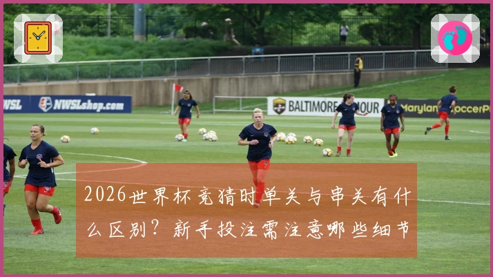 2026世界杯竞猜时单关与串关有什么区别？新手投注需注意哪些细节？