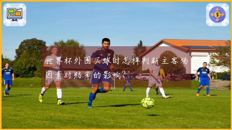 世界杯外围买球时怎样判断主客场因素对赔率的影响？
