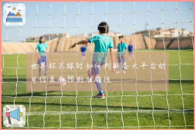 世界杯买球时如何判断各大平台的可信度和预测准确性