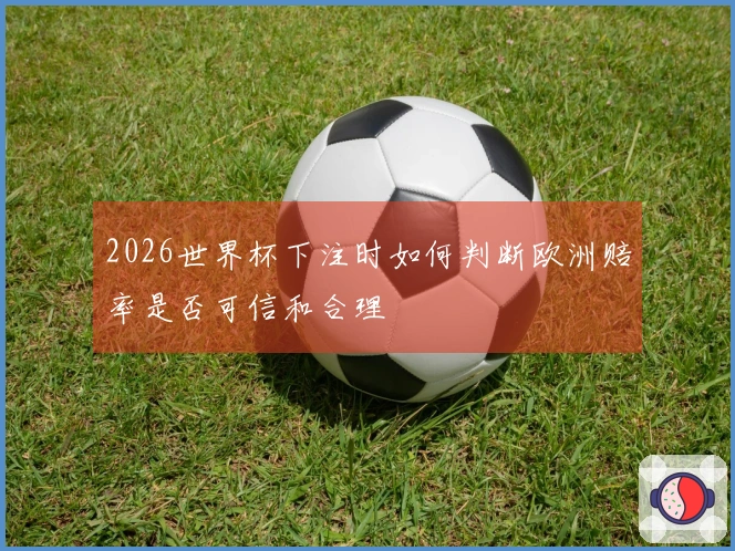 2026世界杯下注时如何判断欧洲赔率是否可信和合理