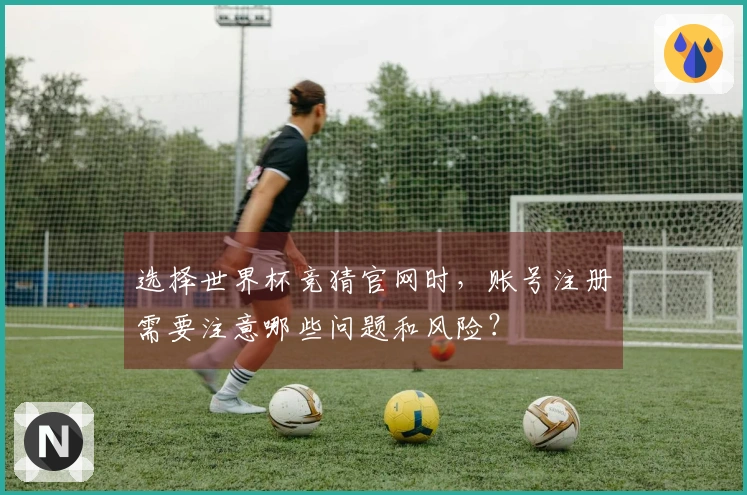 选择世界杯竞猜官网时，账号注册需要注意哪些问题和风险？