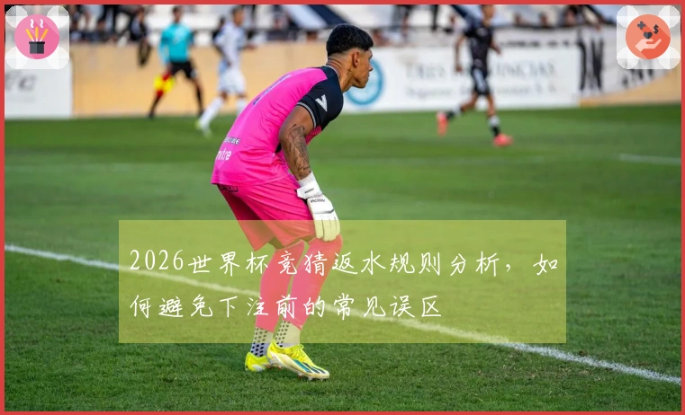2026世界杯竞猜返水规则分析，如何避免下注前的常见误区