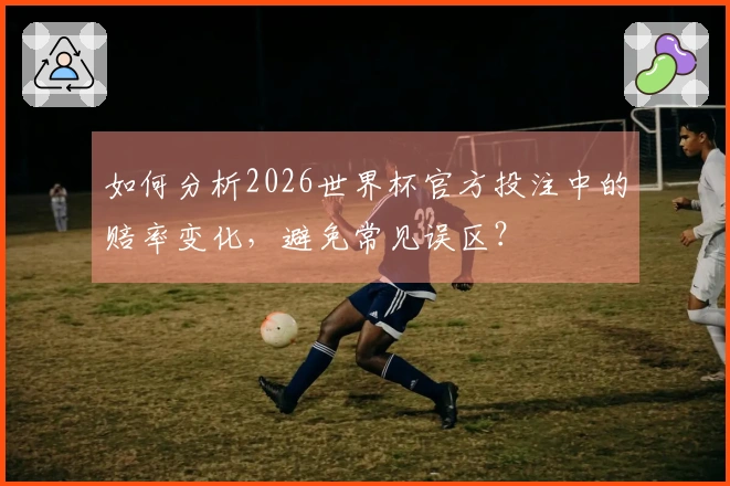 如何分析2026世界杯官方投注中的赔率变化，避免常见误区？