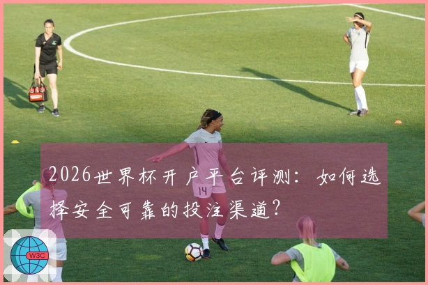 2026世界杯开户平台评测：如何选择安全可靠的投注渠道？
