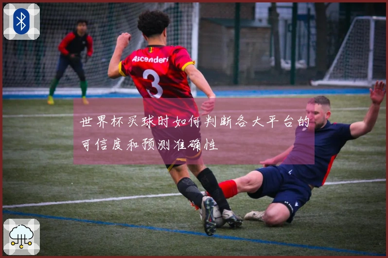 世界杯买球时如何判断各大平台的可信度和预测准确性
