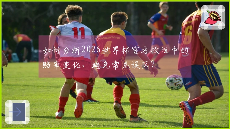如何分析2026世界杯官方投注中的赔率变化，避免常见误区？