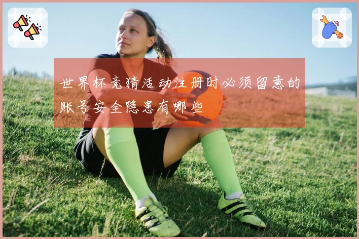世界杯竞猜活动注册时必须留意的账号安全隐患有哪些