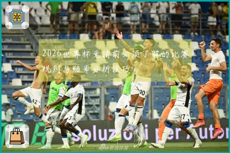 2026世界杯竞猜前必须了解的比赛规则与赔率分析技巧