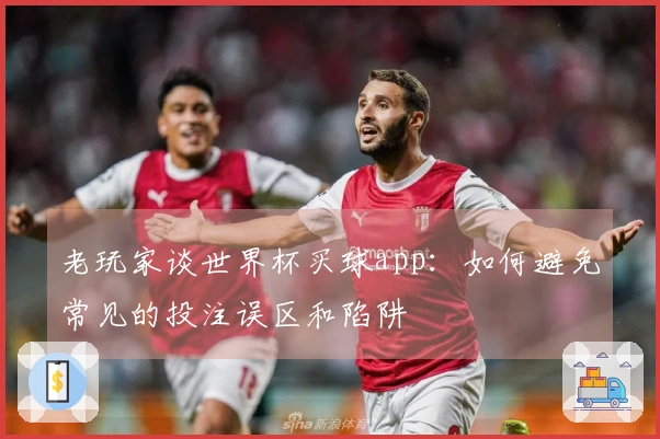 老玩家谈世界杯买球app：如何避免常见的投注误区和陷阱