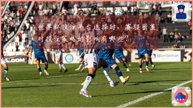 世界杯投注平台选择时，赛程密集对投注策略的影响有哪些？
