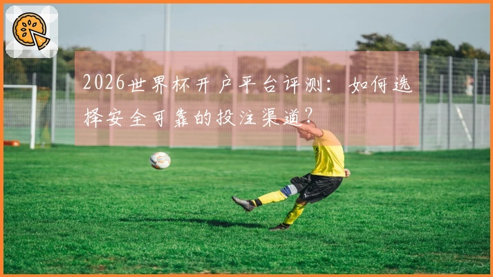 2026世界杯开户平台评测：如何选择安全可靠的投注渠道？